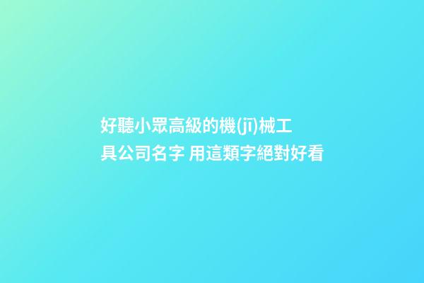 好聽小眾高級的機(jī)械工具公司名字 用這類字絕對好看